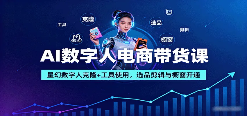 AI数字人电商带货课：星幻数字人克隆+工具使用，选品剪辑与橱窗开通-来缘阁