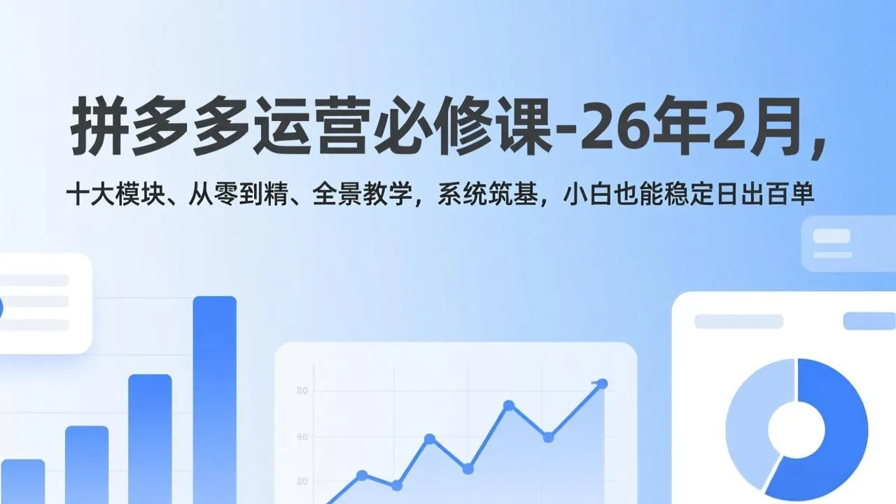 拼多多运营必修课-26年2月，十大模块、从零到精、全景教学，系统筑基，小白也能稳定日出百单-来缘阁