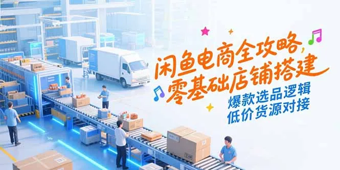 闲鱼电商全攻略，零基础店铺搭建，爆款选品逻辑，低价货源对接-来缘阁