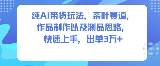 纯AI带货玩法，茶叶赛道，制作以及思路，快速上手，出单3W+-来缘阁