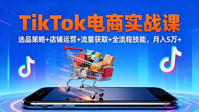 TikTok电商实战课10月，选品策略+店铺运营+流量获取+全流程技能，月入5万+-来缘阁