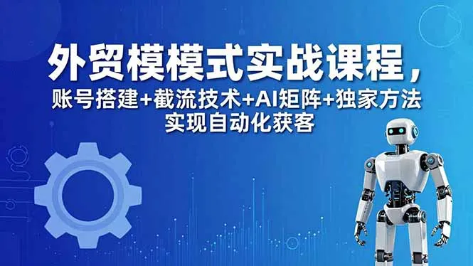 外贸新模式实战课程-更新5月，账号搭建+截流技术+AI矩阵+独家方法实现自动化获客-来缘阁