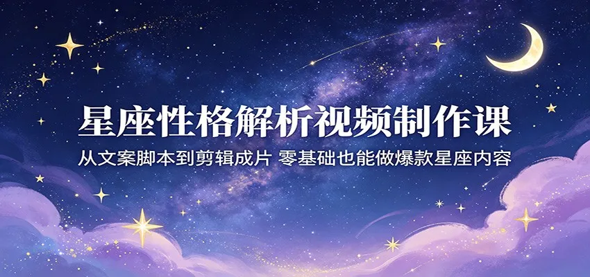 星座性格解析视频制作课：从文案脚本到剪辑成片，零基础也能做爆款星座内容-来缘阁