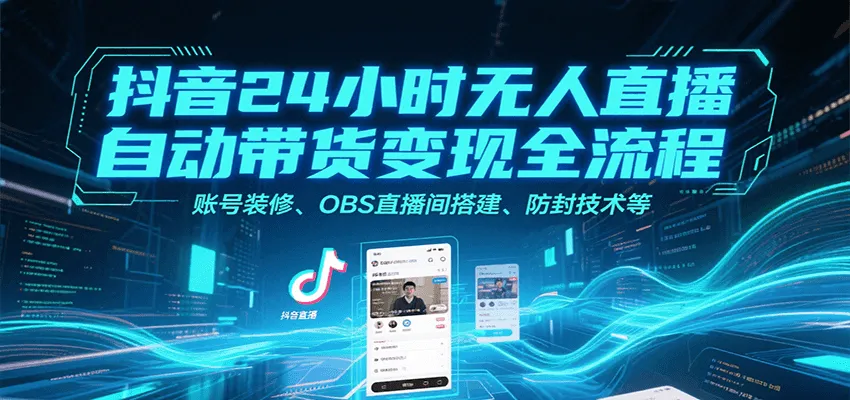 抖音24小时无人直播自动带货变现全流程，账号装修、OBS直播间搭建、防封技术等-来缘阁