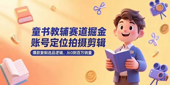 童书教辅赛道掘金，账号定位拍摄剪辑，爆款复制选品逻辑，从0到百万销量-来缘阁