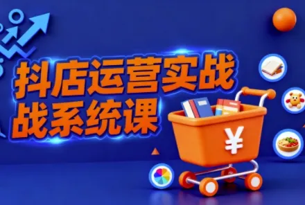 抖音小店全流程实操课，助创业者商家系统掌握抖店运营精髓-来缘阁