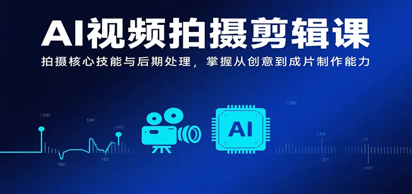 AI视频拍摄剪辑课，拍摄核心技能与后期处理，掌握从创意到成片制作能力-来缘阁