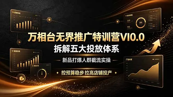 万相台无界推广特训营VI0.0，拆解五大投放体系，新品打爆人群截流实操，控预算稳步拉高店铺投产-来缘阁