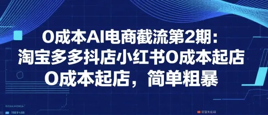 0成本AI电商截流第2期:淘宝多多抖店小红书0成本起店,简单粗暴-来缘阁