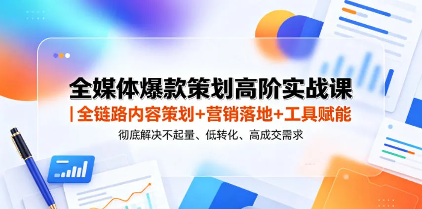 全媒体爆款策划高阶实战课｜全链路内容策划+营销落地+工具赋能，彻底解决不起量、低转化、低成交难题-来缘阁