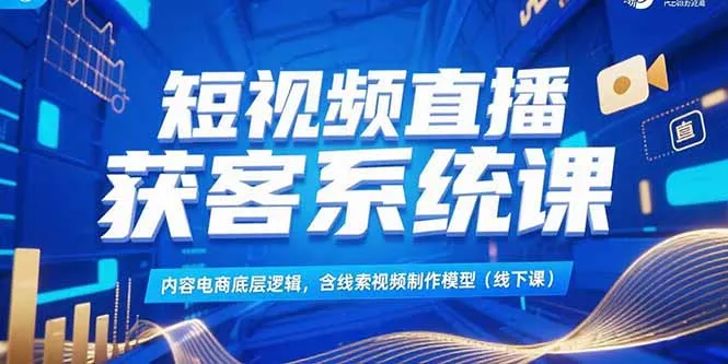 短视频直播获客系统课，内容电商底层逻辑，含线索视频制作模型(线下课-来缘阁