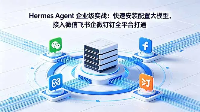 Hermes Agent 企业级实战:快速安装配置大模型,接入微信飞书企微钉钉全平台打通-来缘阁