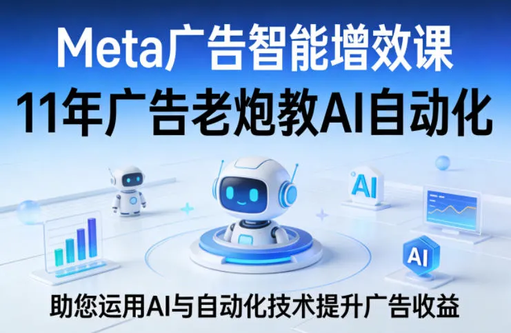 Meta广告智能增效课,11年广告老炮教AI自动化,助您运用AI与自动化技术提升广告收益-来缘阁