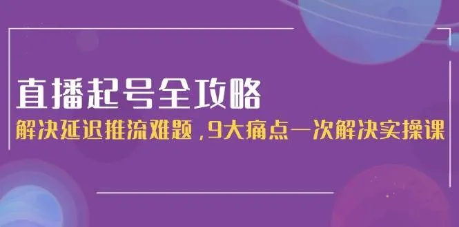 直播起号全攻略：解决延迟推流难题，9大痛点一次解决实操课-来缘阁