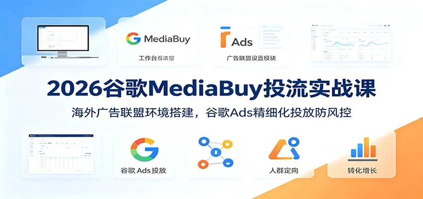 2026谷歌MediaBuy投流实战课：海外广告联盟环境搭建，谷歌Ads精细化投放防风控-来缘阁