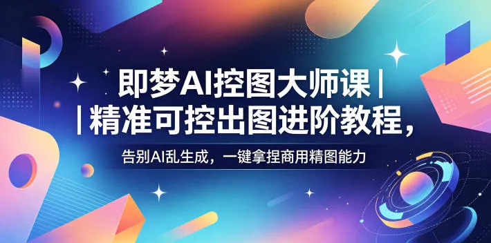 即梦AI控图大师课|精准可控出图进阶教程,告别AI乱生成,一键拿捏商用精图能力-来缘阁