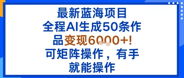 最新蓝海项目：全程AI生成50条作品变现6k+，可矩阵操作，有手就能操作-来缘阁