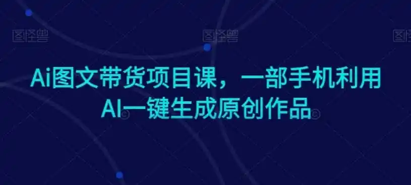Ai图文带货项目课,一部手机利用AI一键生成原创作品-来缘阁