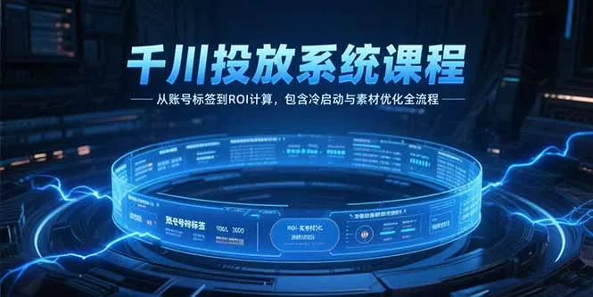 千川投放系统课程，从账号标签到ROI计算，包含冷启动与素材优化全流程-来缘阁