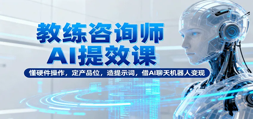 教练咨询师AI提效课：懂硬件操作，定产品位，造提示词，借AI聊天机器人变现-来缘阁