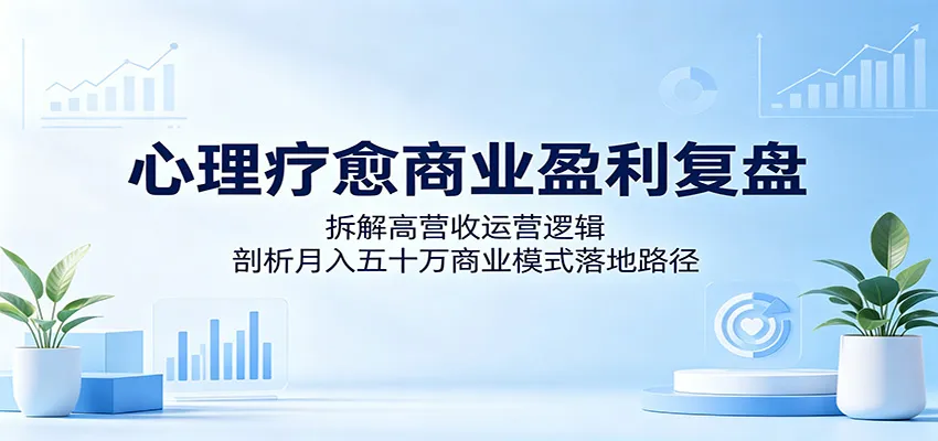 心理疗愈商业盈利复盘：拆解高营收运营逻辑，剖析月入五十万商业模式落地路径-来缘阁