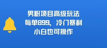 男粉项目高级玩法,每单899,冷门暴利,小白也可操作-来缘阁