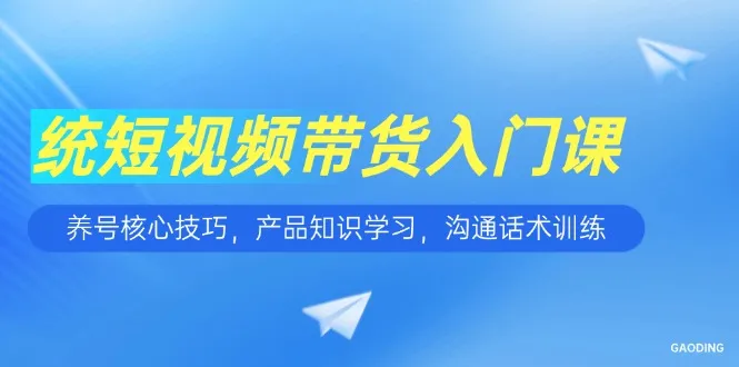 短视频带货入门课，养号核心技巧，产品知识学习，沟通话术训练-来缘阁