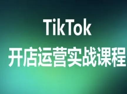 TikTok开店运营实战课程，TK跨境电商实操全流程-来缘阁