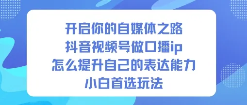 开启你的自媒体之路，抖音视频号做口播ip，怎么提升自己的表达能力，小白首选玩法-来缘阁