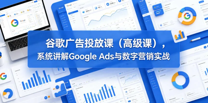 谷歌广告投放课(高级课),系统讲解Google Ads与数字营销实战-来缘阁