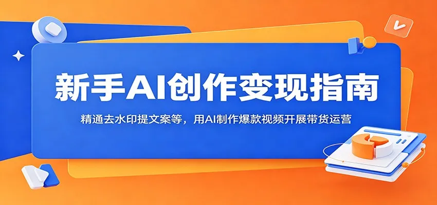 新手AI创作变现指南：精通去水印提文案等，用AI制作爆款视频开展带货运营-来缘阁