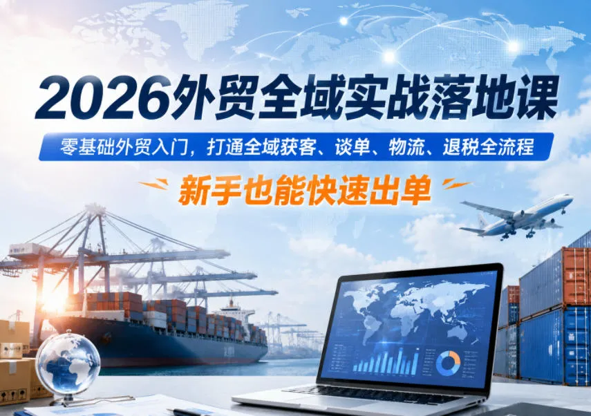 2026外贸全域实战落地课,零基础外贸入门,打通全域获客、谈单、物流、退税全流程,新手也能快速出单-来缘阁