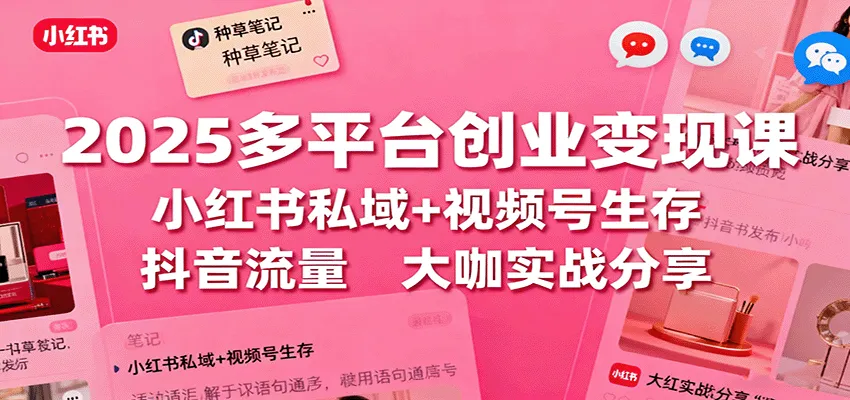 2025多平台创业变现课：小红书私域+视频号生存+抖音流量，大咖实战分享-来缘阁