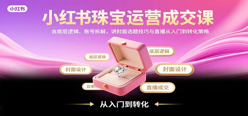小红书珠宝运营成交课：含底层逻辑、账号拆解，讲封面选题技巧与直播从入门到转化策略-来缘阁