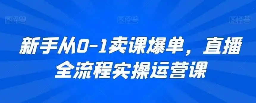 新手从0-1卖课爆单，直播全流程实操运营课-来缘阁
