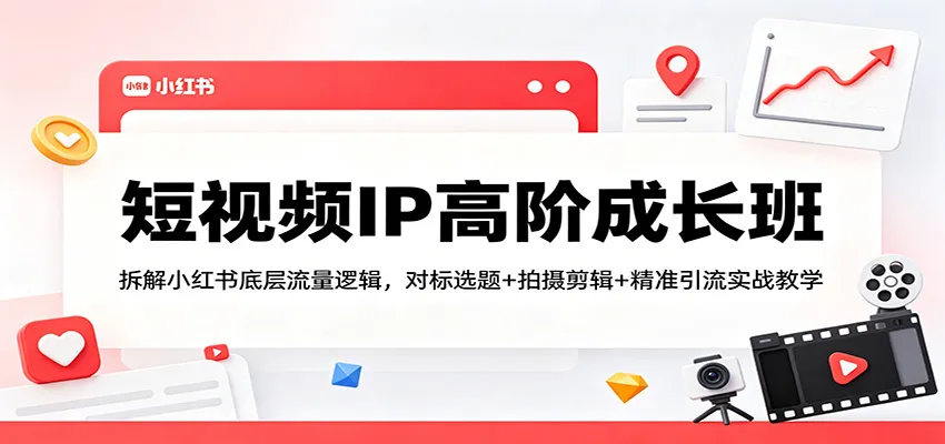短视频IP高阶成长班：拆解小红书底层流量逻辑，对标选题+拍摄剪辑+ 精准引流实战教学-来缘阁