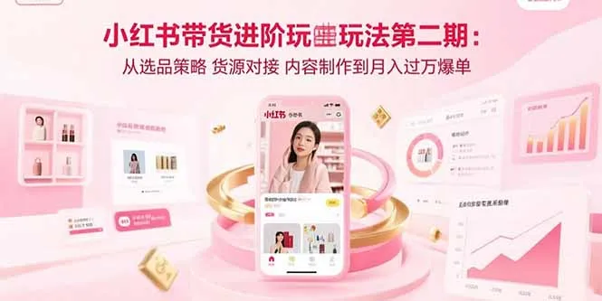 小红书带货进阶玩法第二期：从选品策略 货源对接 内容制作到月入过万爆单-来缘阁
