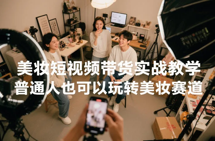 美妆短视频带货实战教学，普通人也可以玩转美妆赛道-来缘阁