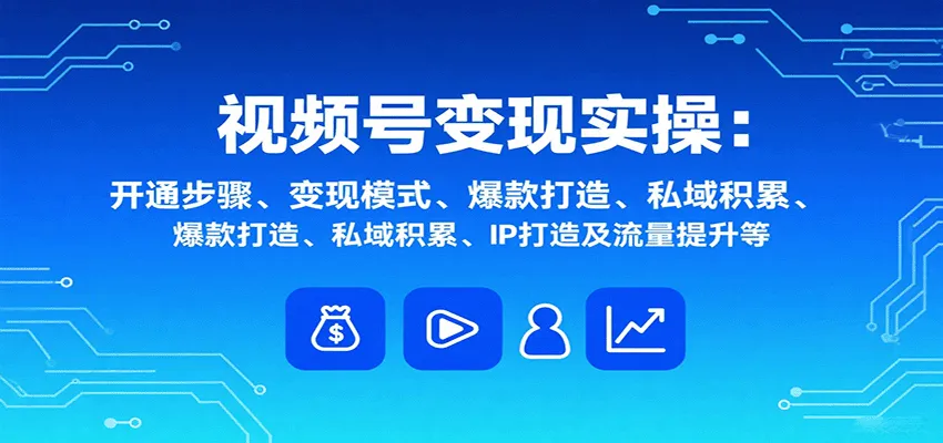 视频号变现实操，含开通步骤、变现模式、爆款打造、私域积累、IP打造及流量提升等-来缘阁