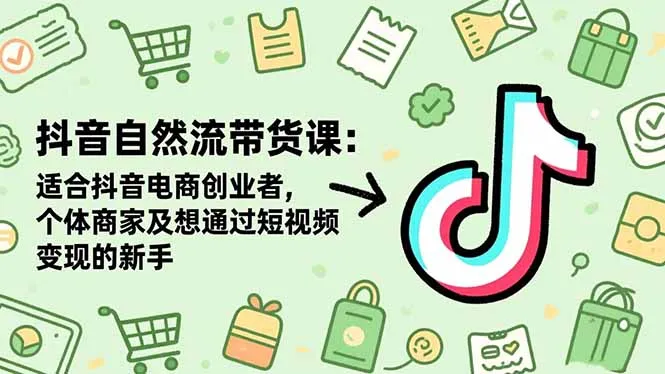 抖音自然流带货课：适合抖音电商创业者,个体商家及想通过短视频变现的新手-来缘阁