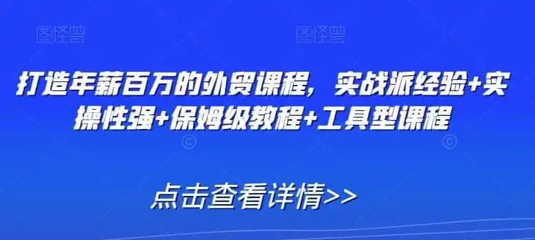 打造年薪百万的外贸课程，实战派经验+实操性强+保姆级教程+工具型课程-来缘阁