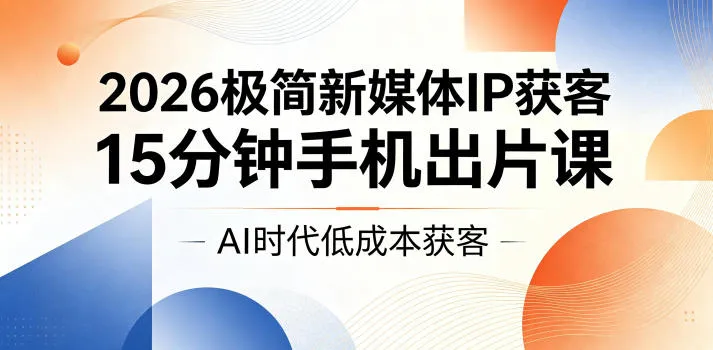 2026极简新媒体IP获客，15分钟手机出片课，AI时代低成本获客-来缘阁