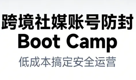 跨境社媒账号防封Boot Camp，低成本搞定社媒账号安全与长期运营-来缘阁