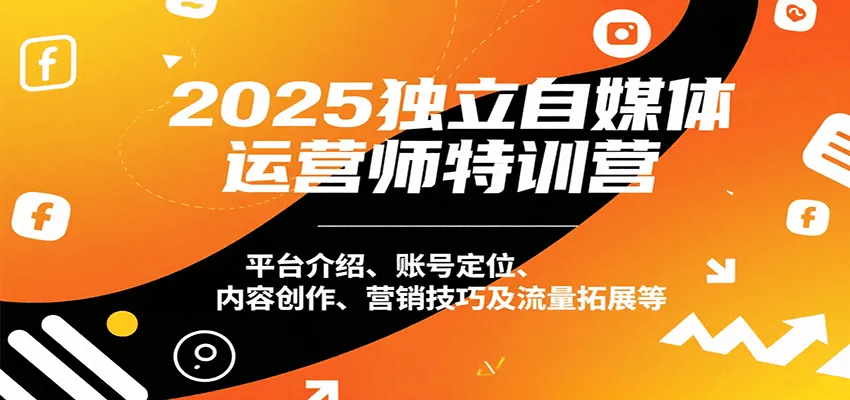 2025独立自媒体运营师特训营：平台介绍、账号定位、内容创作、营销技巧及流量拓展等-来缘阁