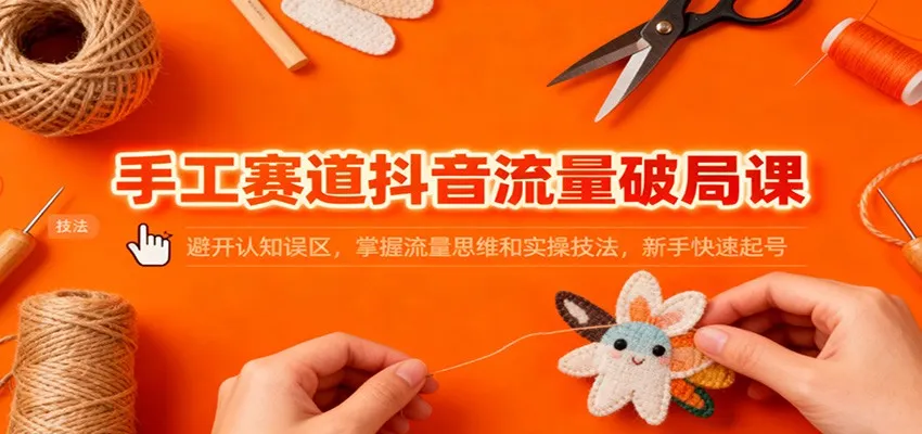 手工赛道抖音流量破局课：避开认知误区，掌握流量思维和实操技法，新手快速起号-来缘阁