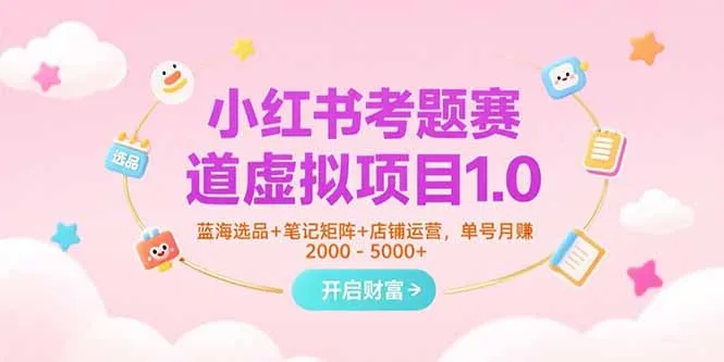 小红书考题赛道虚拟项目1.0,蓝海选品+笔记矩阵+店铺运营,单号月赚5000+-来缘阁