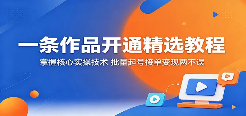 一条作品开通精选教程：掌握核心实操技术，批量起号接单变现两不误-来缘阁