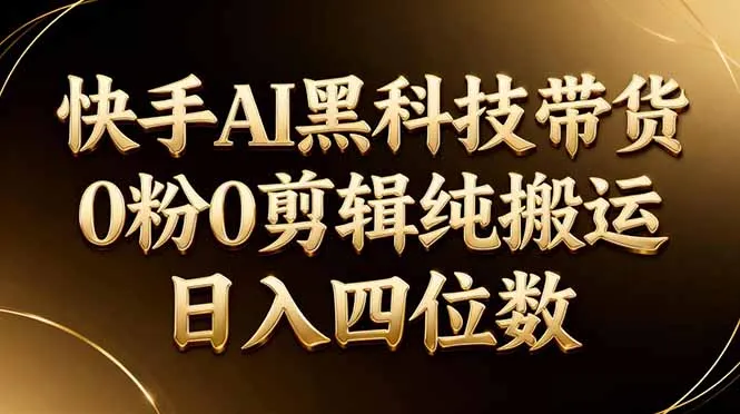 26年最新快手AI黑科技带货,0粉0剪辑,纯搬运,日入四位数-来缘阁