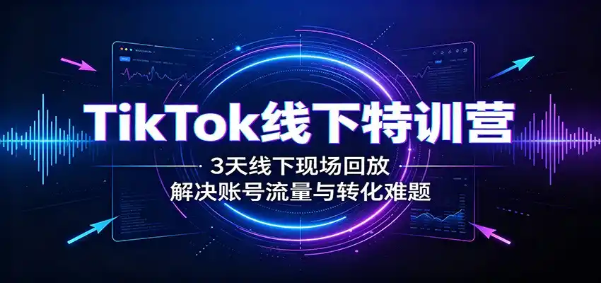 TikTok线下特训营：3天线下现场回放，解决账号流量与转化难题-来缘阁
