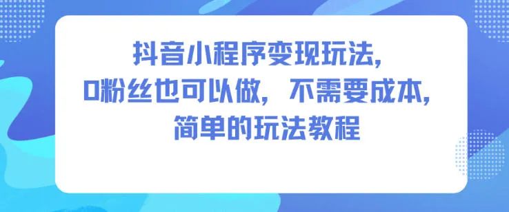 抖音小程序变现玩法，0粉丝也可以做，不需要成本，简单的玩法教程-来缘阁